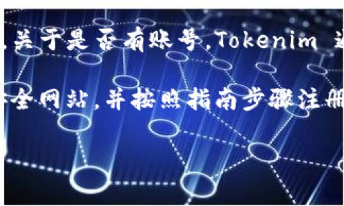截至我最后的更新（2023年10月），Tokenim 是一个用于数字资产托管和安全管理的数字货币平台。关于是否有账号，Tokenim 通常会要求用户注册以便使用其服务。您可以访问Tokenim的官方网站，查看相关的注册流程和指南。

需要注意的是，注册账户时通常需要提供个人信息和进行身份验证，因此您应确保您访问的是官方安全网站，并按照指南步骤注册账户。

如果您对Tokenim的账号问题还有其他具体的疑问，请告诉我，我会尽力帮助解答。