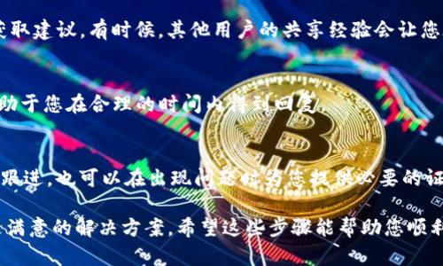 关于如何联系客服的具体步骤和方法，可以参考以下内容：

1. 访问Tokenim官方网站
首先，您需要访问Tokenim的官方网站。网站页面通常会提供有关客服的信息。如果您不确定链接，可以通过搜索引擎找到Tokenim的官方网站。在网站主页，通常会有“联系我们”、“客服支持”或“帮助中心”等链接，以便您获取进一步的帮助。

2. 查找客户支持页面
在Tokenim的网站上，寻找客户支持或帮助中心的选项。通常，这些页面将包含解决常见问题的FAQ（常见问题解答）部分。如果您遇到的问题是常见的，可以在这里找到解决方案。

3. 发送电子邮件或提交工单
如果您在FAQ中找不到解决方案，许多公司都会提供发送电子邮件或提交工单的选项。您通常可以在客户支持页面找到联系表单，并填写相关信息以提交您的问题或意见。在撰写邮件时，请尽量提供详细的信息，包括您的账户信息、问题描述以及任何相关的截图等，这将有助于客服快速解决您的问题。

4. 使用在线聊天功能
如果Tokenim提供在线聊天支持，您可以利用这个功能与客服代表进行实时沟通。在线聊天通常响应迅速，适合需要立即解决的问题。在聊天过程中，请保持礼貌，并地描述您的问题，以便客服能够更快地帮助您。

5. 社交媒体联系
很多公司在社交媒体平台上设有官方账户，如Facebook、Twitter等，提供另一种联系方式。您可以通过社交媒体私信或评论的方式向Tokenim提问。在这个平台上，企业通常会更活跃，可能会更快地回应用户的请求。

6. 参与社区论坛或用户小组
在Tokenim的官方网站或相关社交媒体上，可能会有用户论坛或社区小组。您可以在这些地方提出问题，与其他用户分享经验，获取建议。有时候，其他用户的共享经验会让您在遇到问题时更快找到解决方案。

7. 注意客服回复时间
联系客服时，您需要注意客服的工作时间。有些公司可能不提供24小时的支持，因此在发送请求时请确认您联系的时间。这将有助于您在合理的时间内得到回复。

8. 备份和记录您的请求
在联系客服的过程中，务必记录下您与客服联系的每一步，包括发送的邮件、聊天记录、以及客服的回复。这样做不仅方便您日后跟进，也可以在出现问题时为您提供必要的证据。

在客服互动的整个过程中，确保您的语言友好且尊重，虽然您可能对某些问题感到沮丧，但保持良好的沟通姿态往往能够获得更满意的解决方案。希望这些步骤能帮助您顺利联系到Tokenim的客服，并解决您的问题。