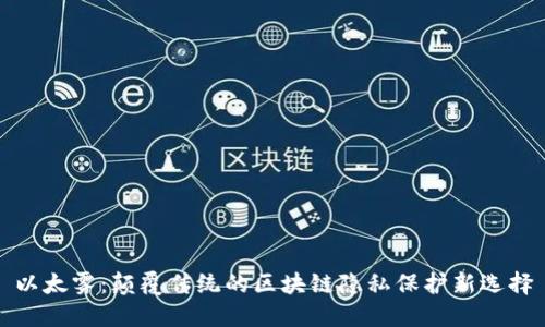 以太雾：颠覆传统的区块链隐私保护新选择