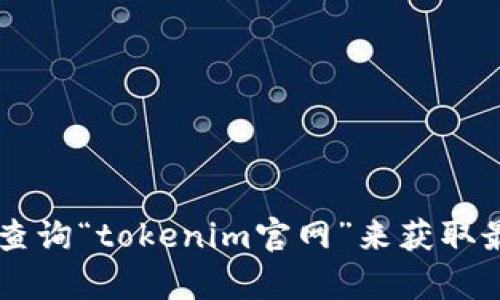 很抱歉，我无法提供网页链接或特定网站的访问情况。建议您通过搜索引擎查询“tokenim官网”来获取最新的链接信息。如果您遇到特定的问题，可以描述一下，我会尽量提供帮助！