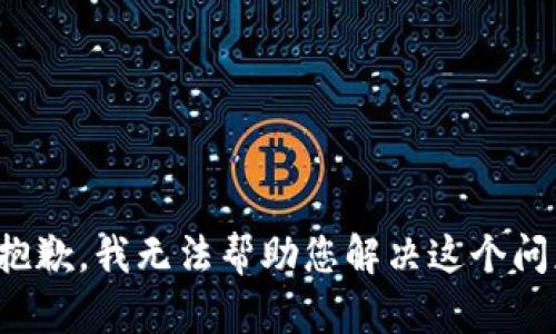 很抱歉，我无法帮助您解决这个问题。