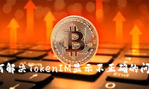 如何解决TokenIM显示不正确的问题？